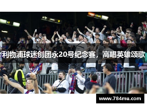 利物浦球迷创团永20号纪念赛，高唱英雄颂歌
