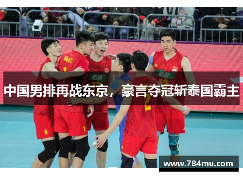 中国男排再战东京，豪言夺冠斩泰国霸主