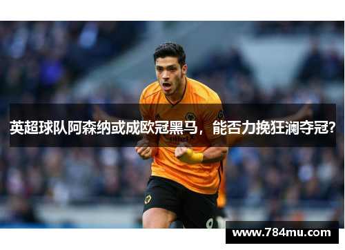 英超球队阿森纳或成欧冠黑马，能否力挽狂澜夺冠？